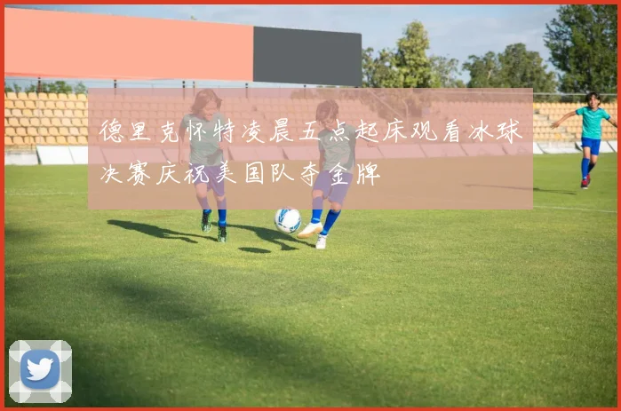 德里克怀特凌晨五点起床观看冰球决赛庆祝美国队夺金牌