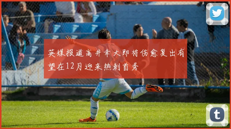 英媒报道高井幸大即将伤愈复出有望在12月迎来热刺首秀