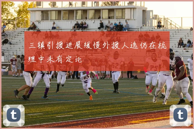 三镇引援进展缓慢外援人选仍在梳理中未有定论
