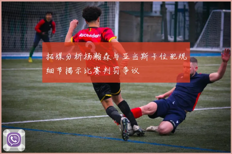 拓媒分析杨瀚森与亚当斯卡位犯规细节揭示比赛判罚争议