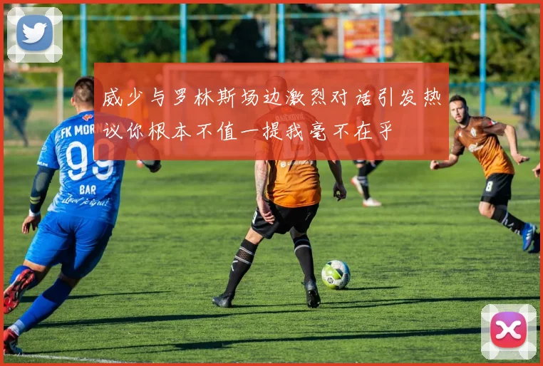 威少与罗林斯场边激烈对话引发热议你根本不值一提我毫不在乎