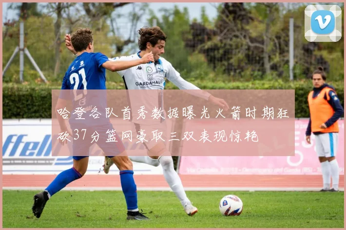 哈登各队首秀数据曝光火箭时期狂砍37分篮网豪取三双表现惊艳