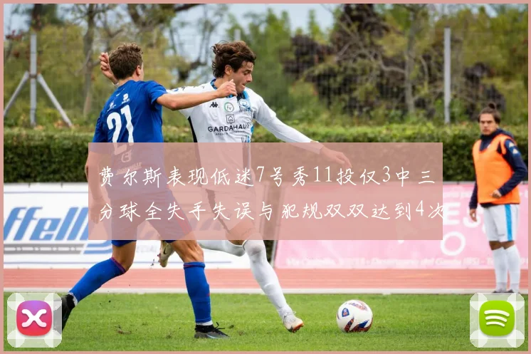 费尔斯表现低迷7号秀11投仅3中三分球全失手失误与犯规双双达到4次