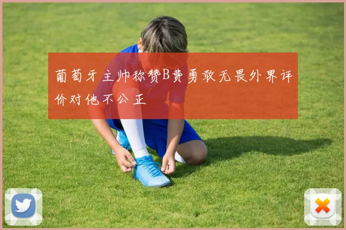 葡萄牙主帅称赞B费勇敢无畏外界评价对他不公正