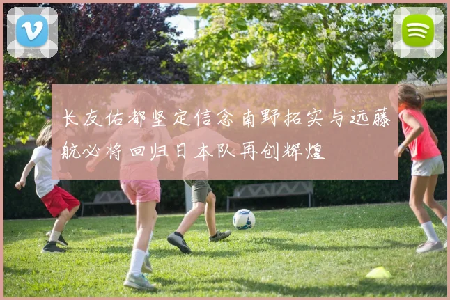 长友佑都坚定信念南野拓实与远藤航必将回归日本队再创辉煌