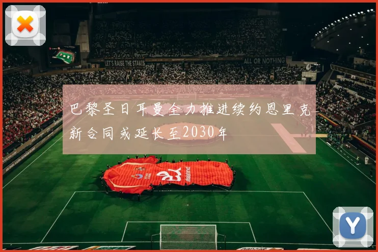 巴黎圣日耳曼全力推进续约恩里克新合同或延长至2030年