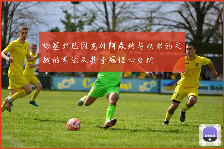 哈塞尔巴因克对阿森纳与切尔西之战的看法及其夺冠信心分析