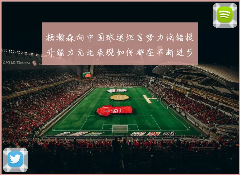 杨瀚森向中国球迷坦言努力试错提升能力无论表现如何都在不断进步