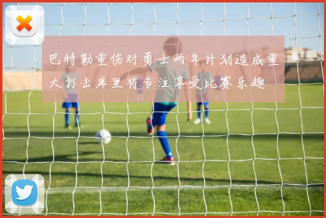 巴特勒重伤对勇士两年计划造成重大打击库里将专注享受比赛乐趣