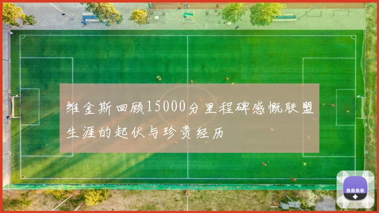 维金斯回顾15000分里程碑感慨联盟生涯的起伏与珍贵经历
