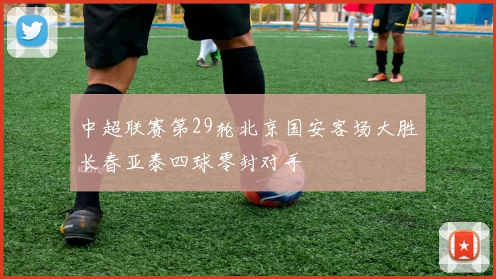 中超联赛第29轮北京国安客场大胜长春亚泰四球零封对手
