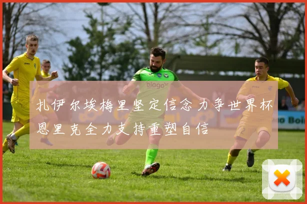 扎伊尔埃梅里坚定信念力争世界杯恩里克全力支持重塑自信