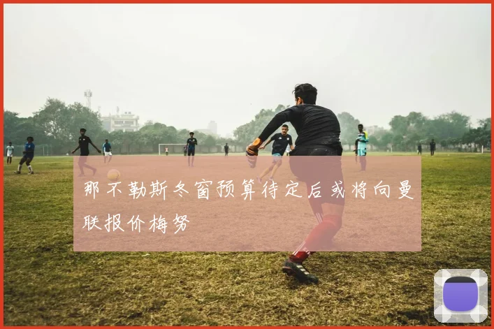 那不勒斯冬窗预算待定后或将向曼联报价梅努