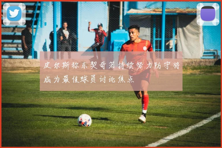皮尔斯称东契奇若持续努力防守将成为最佳球员讨论焦点