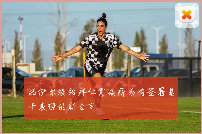 诺伊尔续约拜仁需减薪或将签署基于表现的新合同