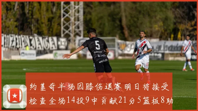 约基奇半场因膝伤退赛明日将接受检查全场14投9中贡献21分5篮板8助攻