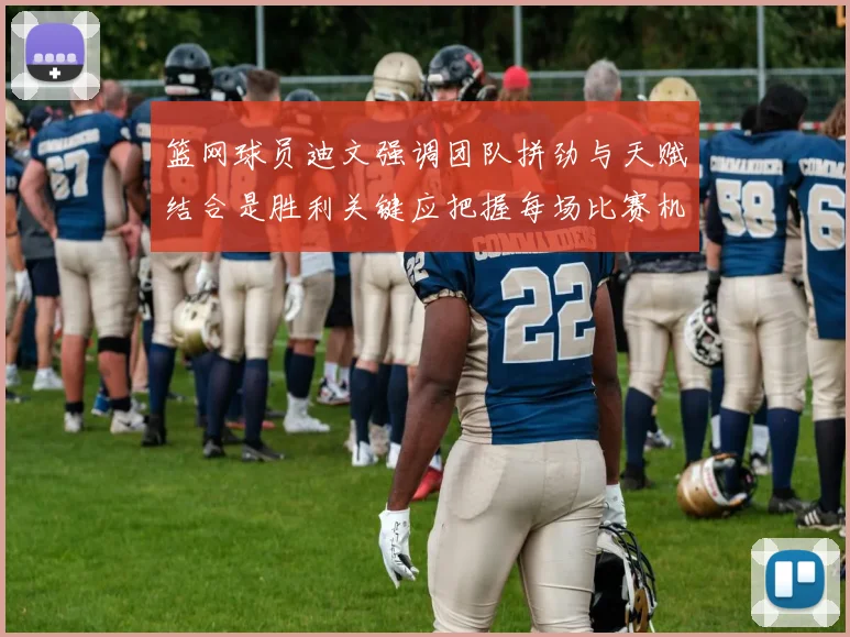 篮网球员迪文强调团队拼劲与天赋结合是胜利关键应把握每场比赛机会