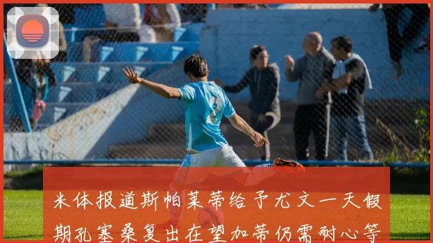 米体报道斯帕莱蒂给予尤文一天假期孔塞桑复出在望加蒂仍需耐心等待