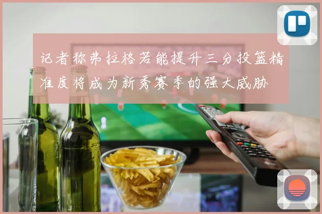 记者称弗拉格若能提升三分投篮精准度将成为新秀赛季的强大威胁
