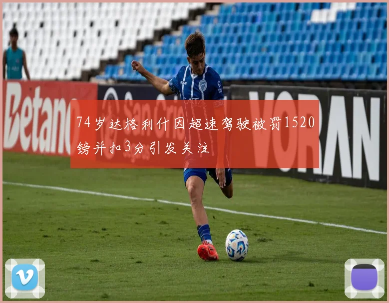 74岁达格利什因超速驾驶被罚1520镑并扣3分引发关注