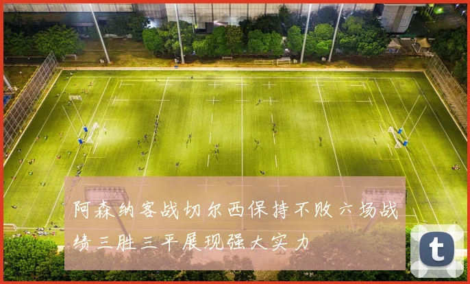 阿森纳客战切尔西保持不败六场战绩三胜三平展现强大实力