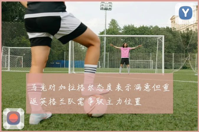 马竞对加拉格尔态度表示满意但重返英格兰队需争取主力位置