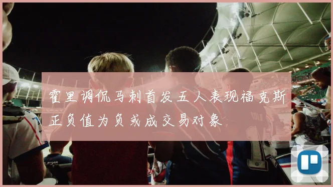 霍里调侃马刺首发五人表现福克斯正负值为负或成交易对象