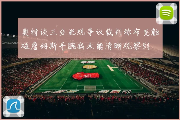 奥特谈三分犯规争议裁判称布克触碰詹姆斯手腕我未能清晰观察到