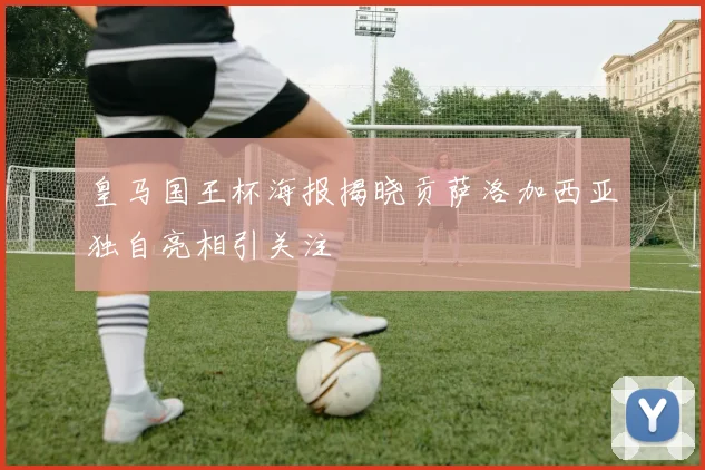 皇马国王杯海报揭晓贡萨洛加西亚独自亮相引关注
