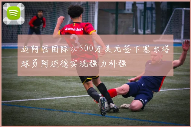 迈阿密国际以500万美元签下塞尔塔球员阿连德实现强力补强