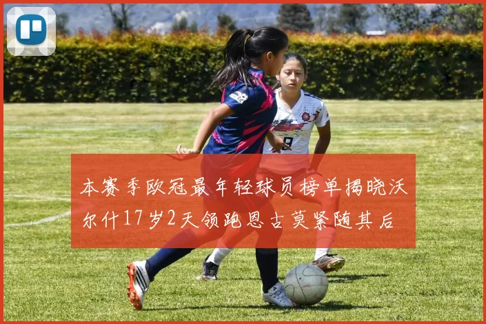 本赛季欧冠最年轻球员榜单揭晓沃尔什17岁2天领跑恩古莫紧随其后