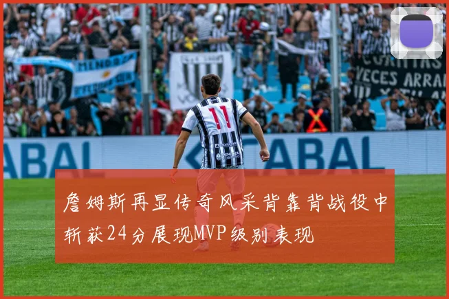 詹姆斯再显传奇风采背靠背战役中斩获24分展现MVP级别表现