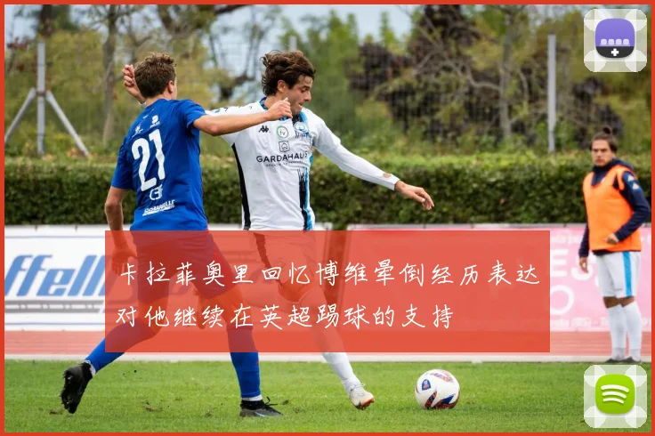 卡拉菲奥里回忆博维晕倒经历表达对他继续在英超踢球的支持