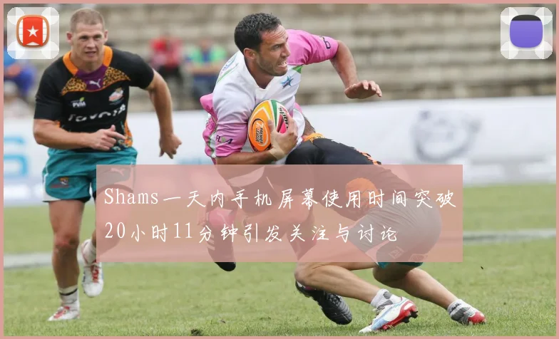 Shams一天内手机屏幕使用时间突破20小时11分钟引发关注与讨论