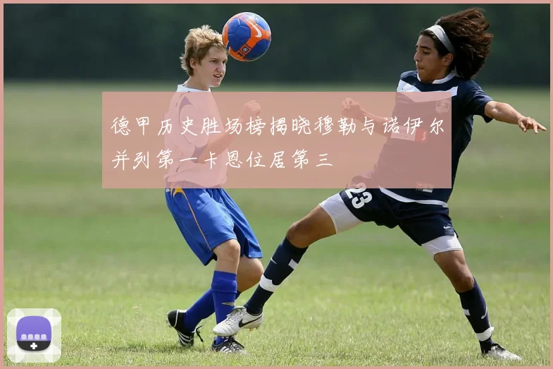 德甲历史胜场榜揭晓穆勒与诺伊尔并列第一卡恩位居第三