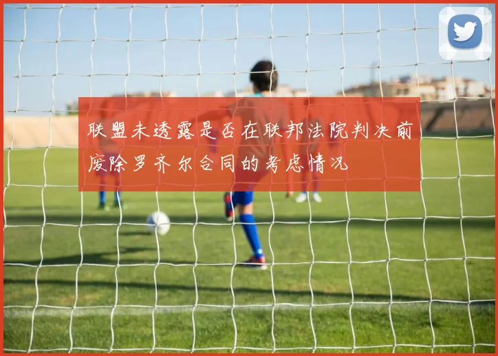 联盟未透露是否在联邦法院判决前废除罗齐尔合同的考虑情况