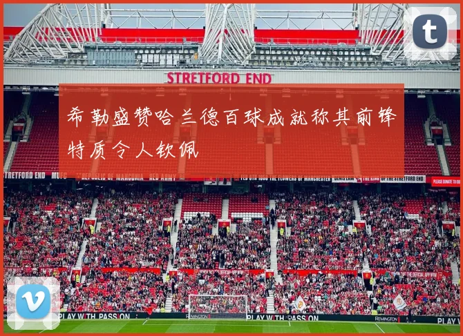 希勒盛赞哈兰德百球成就称其前锋特质令人钦佩