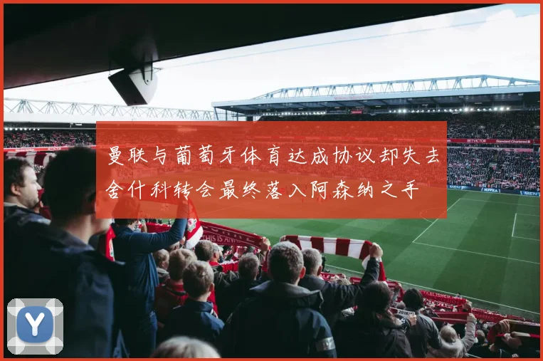 曼联与葡萄牙体育达成协议却失去舍什科转会最终落入阿森纳之手