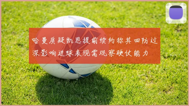 哈曼质疑凯恩提前续约称其回防过深影响进球表现需观察硬仗能力