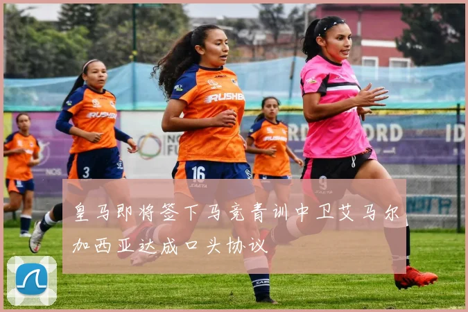 皇马即将签下马竞青训中卫艾马尔加西亚达成口头协议