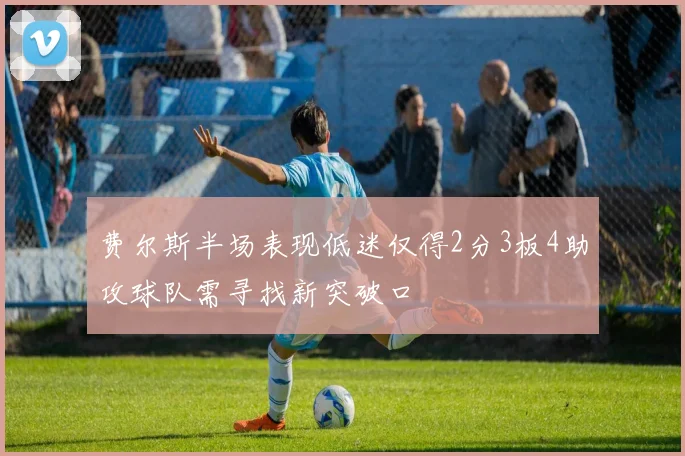 费尔斯半场表现低迷仅得2分3板4助攻球队需寻找新突破口