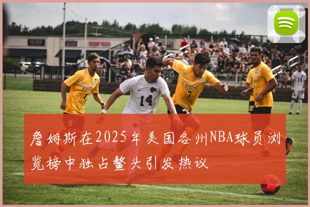 詹姆斯在2025年美国各州NBA球员浏览榜中独占鳌头引发热议