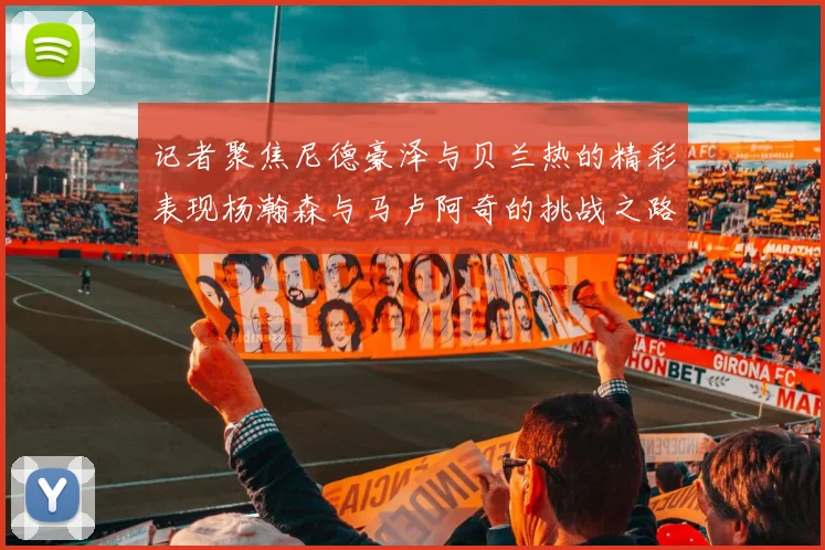 记者聚焦尼德豪泽与贝兰热的精彩表现杨瀚森与马卢阿奇的挑战之路依旧艰难