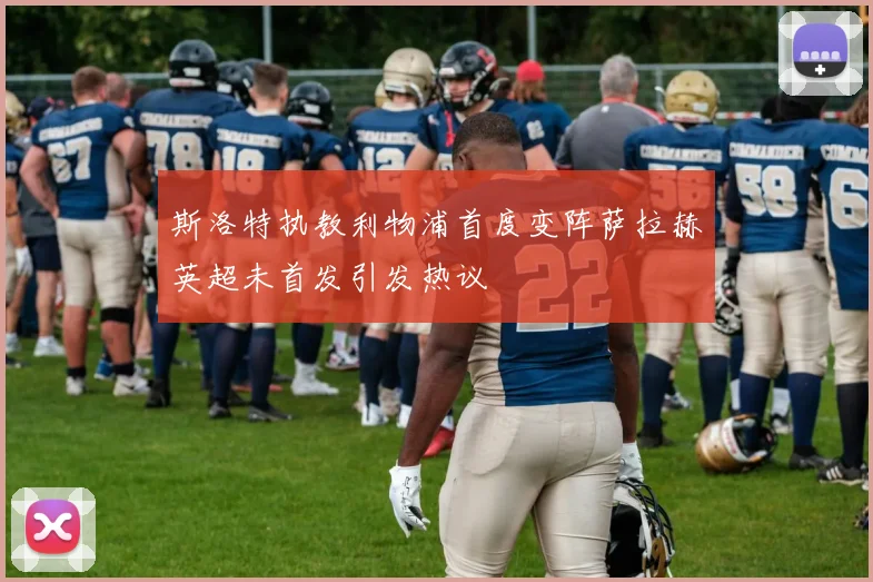 斯洛特执教利物浦首度变阵萨拉赫英超未首发引发热议