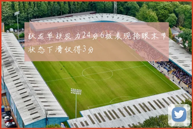狄龙单核发力24分6板表现抢眼末节状态下滑仅得3分