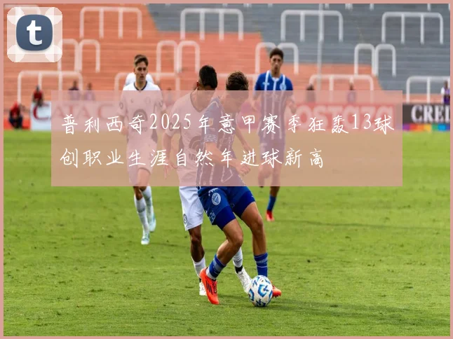 普利西奇2025年意甲赛季狂轰13球创职业生涯自然年进球新高