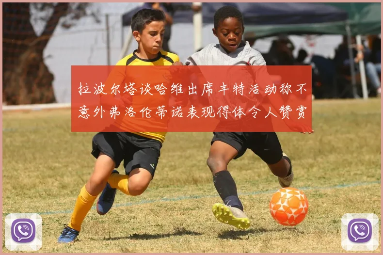 拉波尔塔谈哈维出席丰特活动称不意外弗洛伦蒂诺表现得体令人赞赏