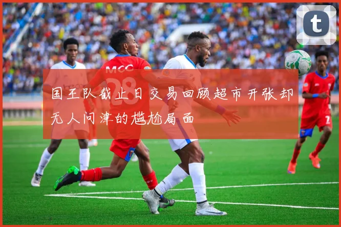 国王队截止日交易回顾超市开张却无人问津的尴尬局面