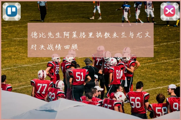德比先生阿莱格里执教米兰与尤文对决战绩回顾