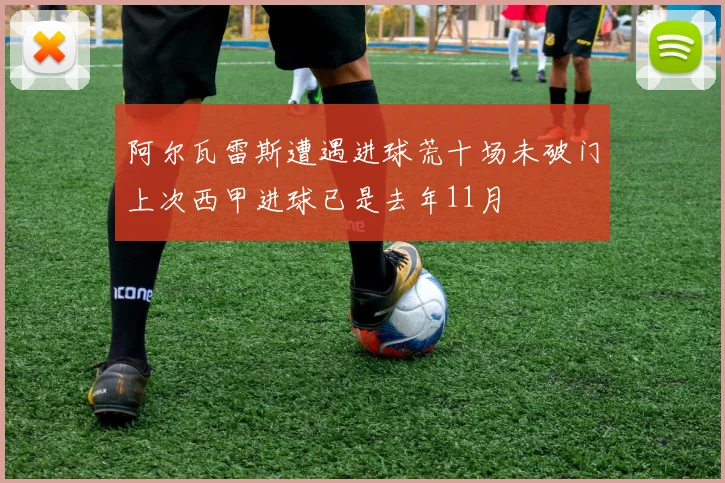 阿尔瓦雷斯遭遇进球荒十场未破门上次西甲进球已是去年11月
